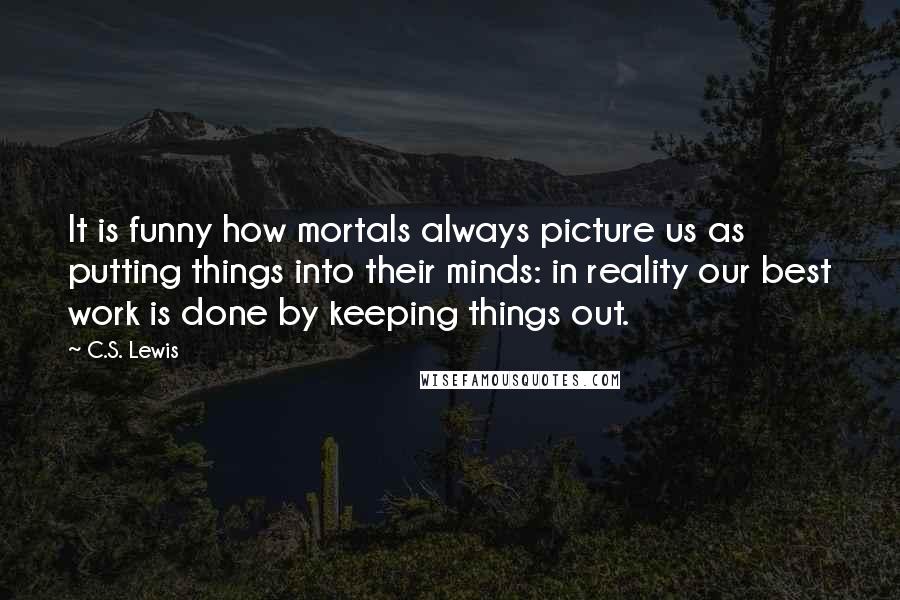 C.S. Lewis Quotes: It is funny how mortals always picture us as putting things into their minds: in reality our best work is done by keeping things out.