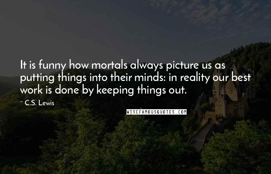 C.S. Lewis Quotes: It is funny how mortals always picture us as putting things into their minds: in reality our best work is done by keeping things out.