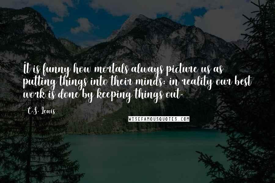 C.S. Lewis Quotes: It is funny how mortals always picture us as putting things into their minds: in reality our best work is done by keeping things out.