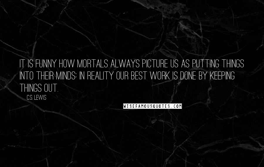 C.S. Lewis Quotes: It is funny how mortals always picture us as putting things into their minds: in reality our best work is done by keeping things out.