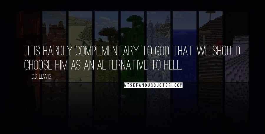 C.S. Lewis Quotes: It is hardly complimentary to God that we should choose him as an alternative to hell.