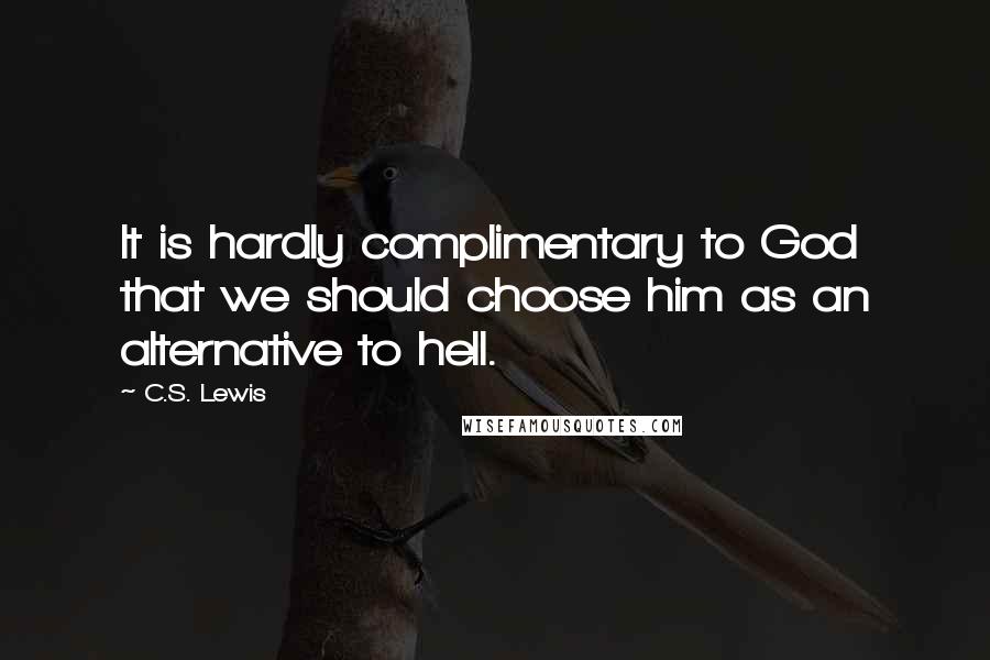 C.S. Lewis Quotes: It is hardly complimentary to God that we should choose him as an alternative to hell.