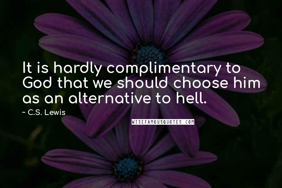 C.S. Lewis Quotes: It is hardly complimentary to God that we should choose him as an alternative to hell.