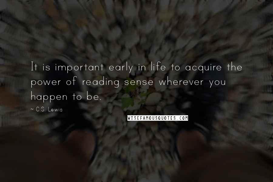 C.S. Lewis Quotes: It is important early in life to acquire the power of reading sense wherever you happen to be.