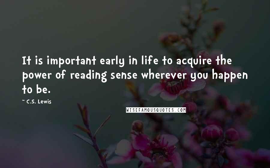 C.S. Lewis Quotes: It is important early in life to acquire the power of reading sense wherever you happen to be.