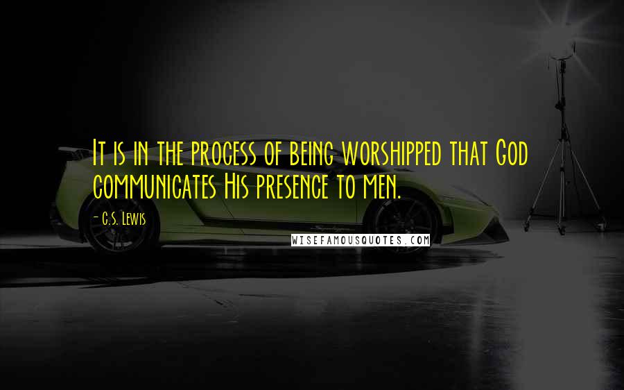 C.S. Lewis Quotes: It is in the process of being worshipped that God communicates His presence to men.