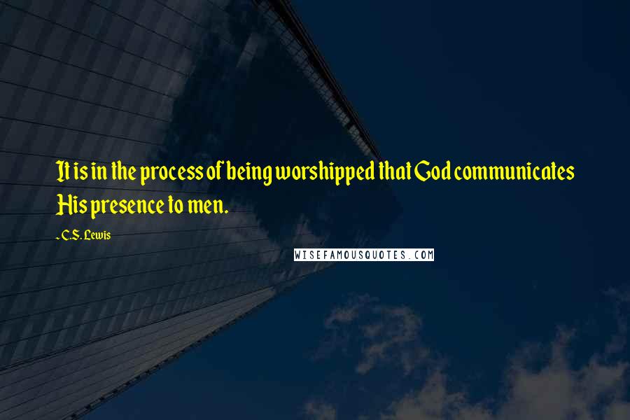 C.S. Lewis Quotes: It is in the process of being worshipped that God communicates His presence to men.