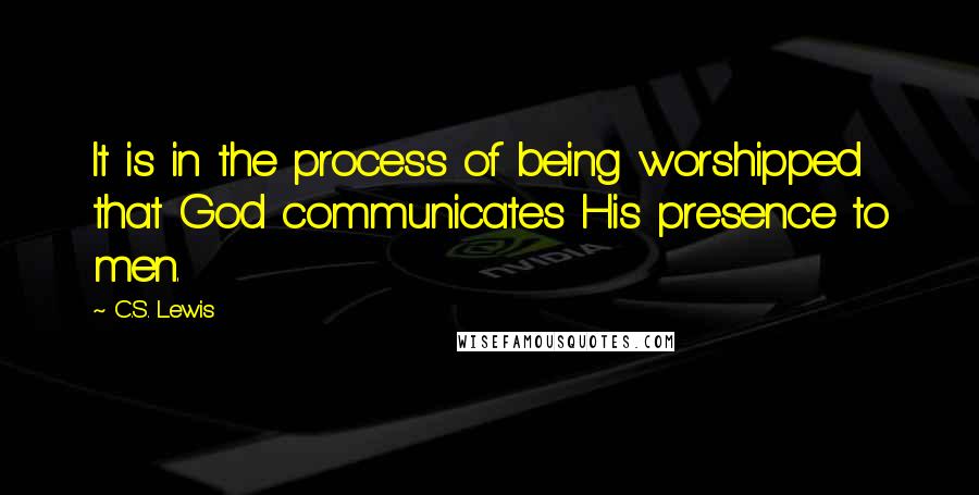 C.S. Lewis Quotes: It is in the process of being worshipped that God communicates His presence to men.