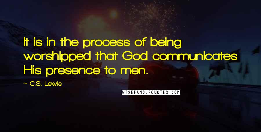 C.S. Lewis Quotes: It is in the process of being worshipped that God communicates His presence to men.