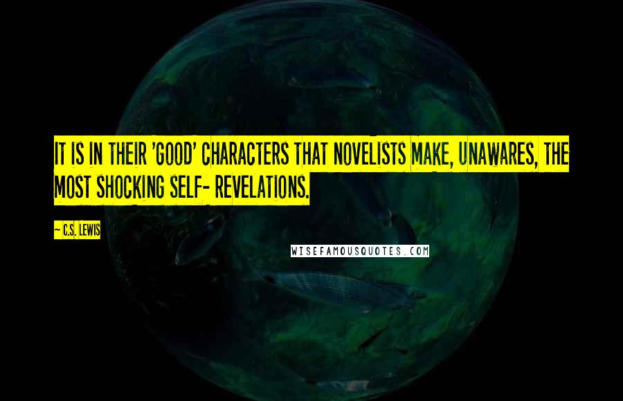 C.S. Lewis Quotes: It is in their 'good' characters that novelists make, unawares, the most shocking self- revelations.