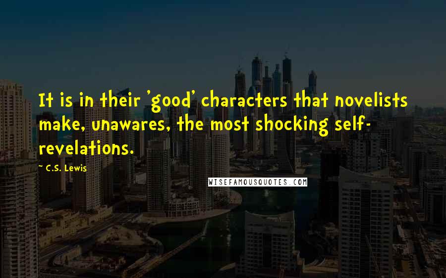 C.S. Lewis Quotes: It is in their 'good' characters that novelists make, unawares, the most shocking self- revelations.