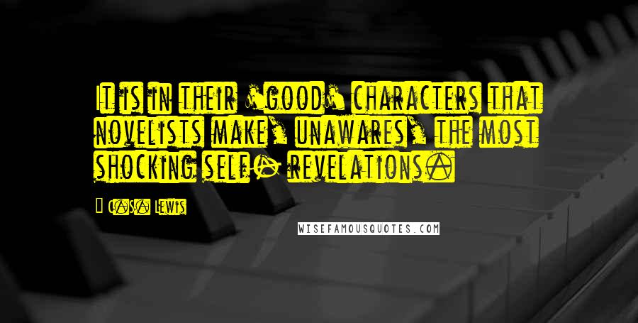 C.S. Lewis Quotes: It is in their 'good' characters that novelists make, unawares, the most shocking self- revelations.