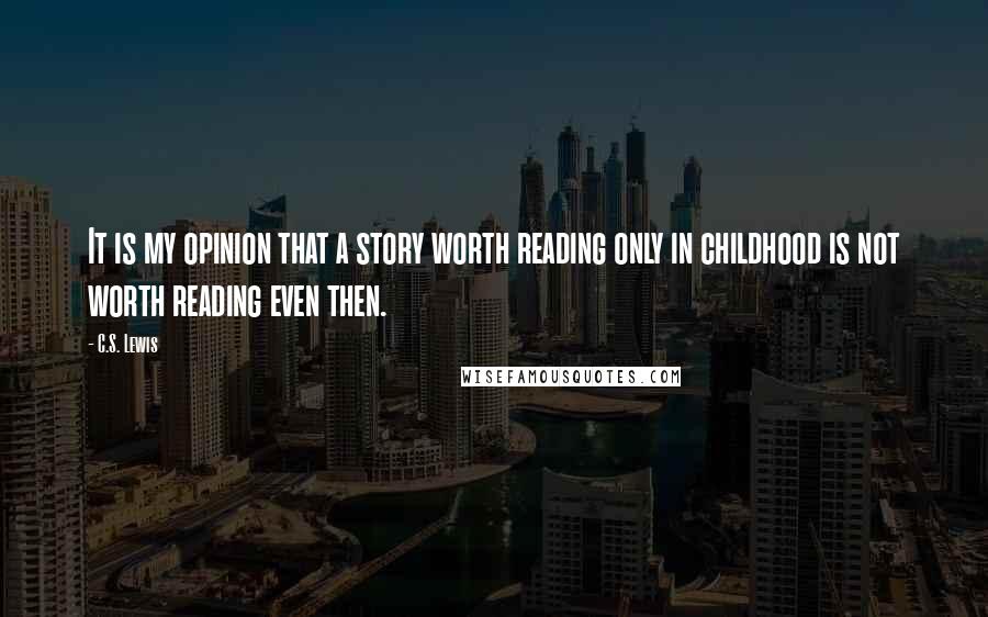 C.S. Lewis Quotes: It is my opinion that a story worth reading only in childhood is not worth reading even then.