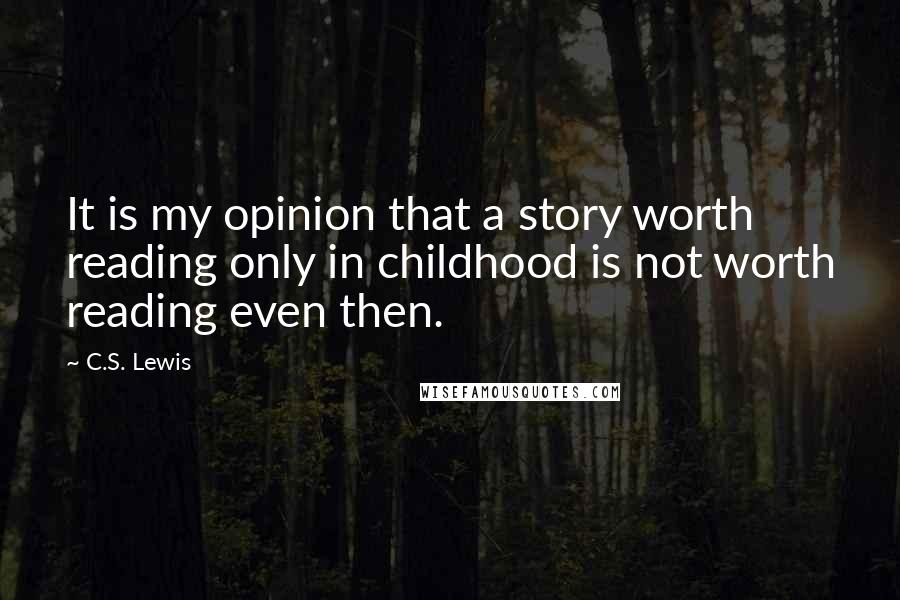 C.S. Lewis Quotes: It is my opinion that a story worth reading only in childhood is not worth reading even then.