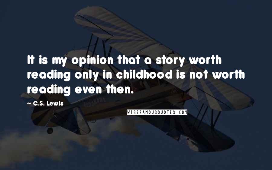 C.S. Lewis Quotes: It is my opinion that a story worth reading only in childhood is not worth reading even then.