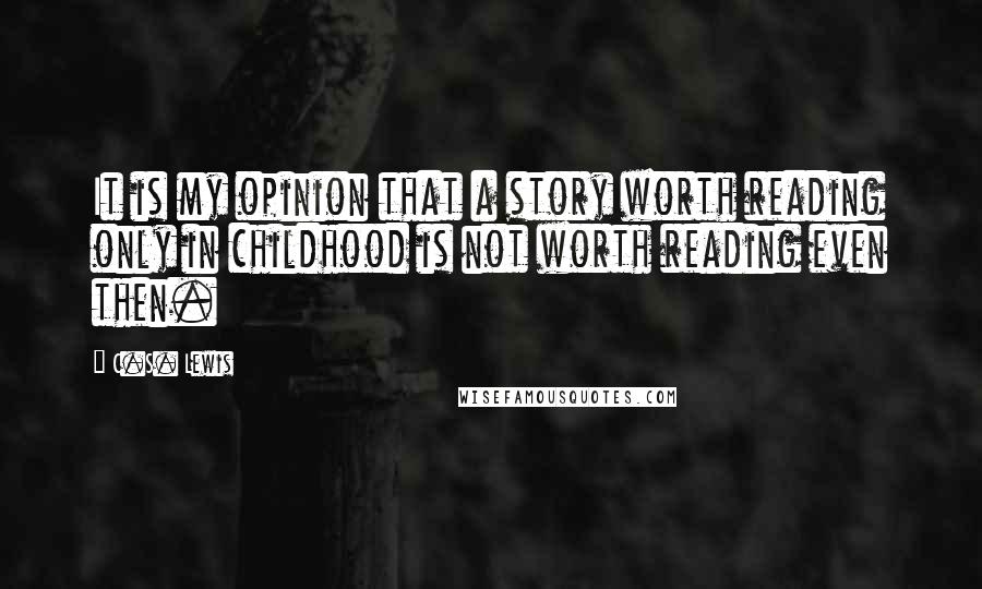 C.S. Lewis Quotes: It is my opinion that a story worth reading only in childhood is not worth reading even then.