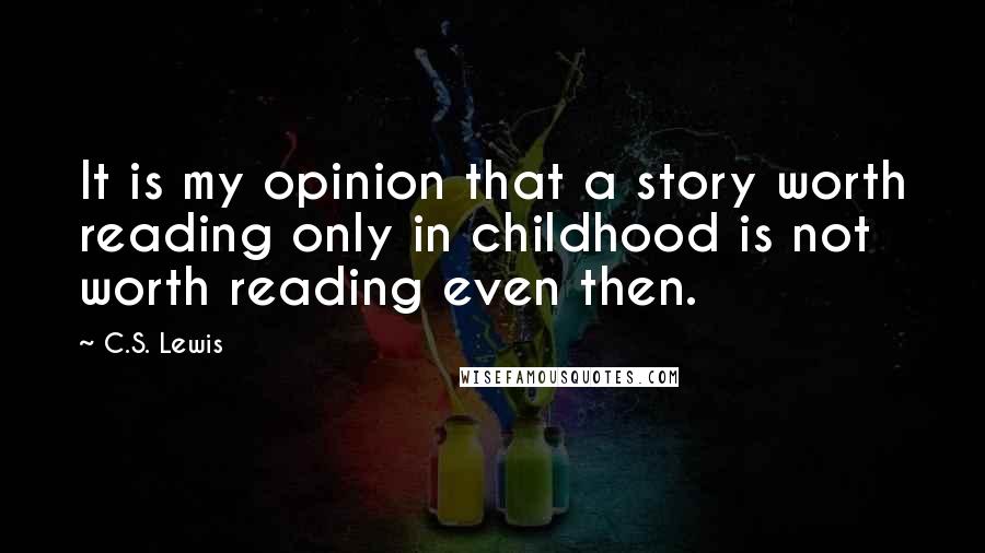 C.S. Lewis Quotes: It is my opinion that a story worth reading only in childhood is not worth reading even then.