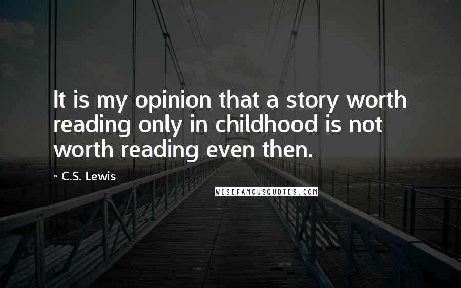 C.S. Lewis Quotes: It is my opinion that a story worth reading only in childhood is not worth reading even then.