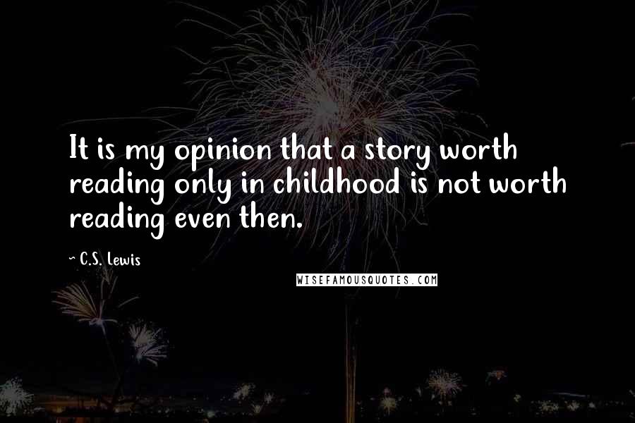 C.S. Lewis Quotes: It is my opinion that a story worth reading only in childhood is not worth reading even then.