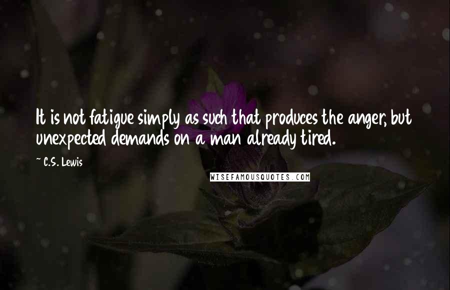 C.S. Lewis Quotes: It is not fatigue simply as such that produces the anger, but unexpected demands on a man already tired.