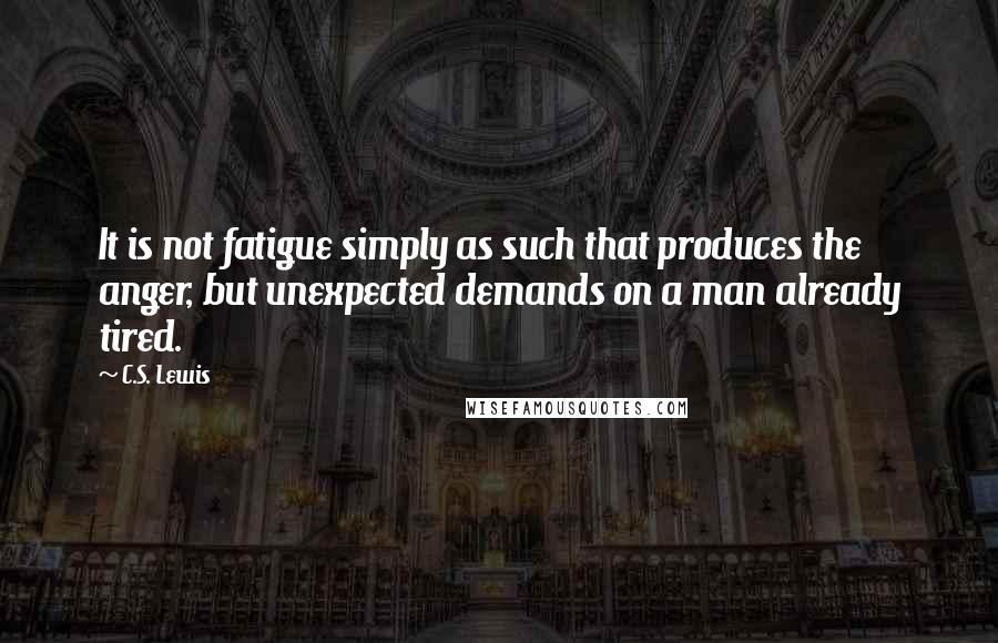 C.S. Lewis Quotes: It is not fatigue simply as such that produces the anger, but unexpected demands on a man already tired.