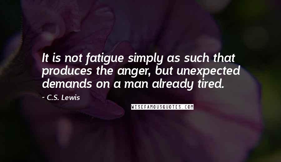 C.S. Lewis Quotes: It is not fatigue simply as such that produces the anger, but unexpected demands on a man already tired.