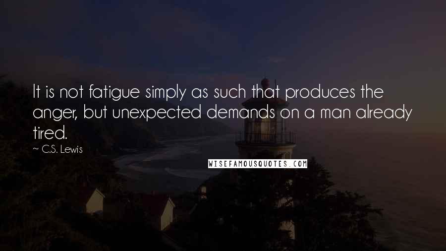 C.S. Lewis Quotes: It is not fatigue simply as such that produces the anger, but unexpected demands on a man already tired.