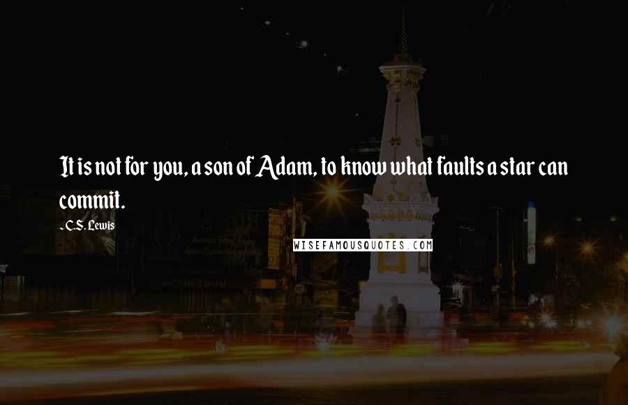 C.S. Lewis Quotes: It is not for you, a son of Adam, to know what faults a star can commit.