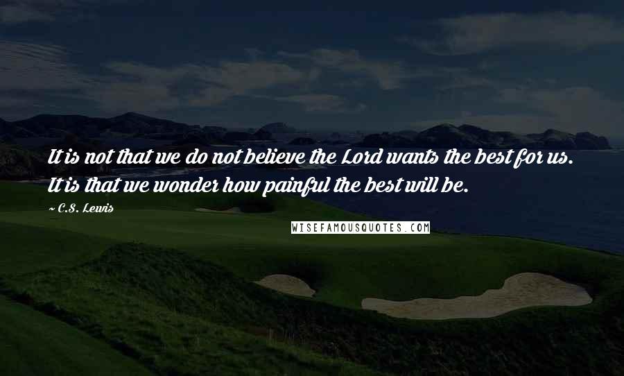 C.S. Lewis Quotes: It is not that we do not believe the Lord wants the best for us. It is that we wonder how painful the best will be.