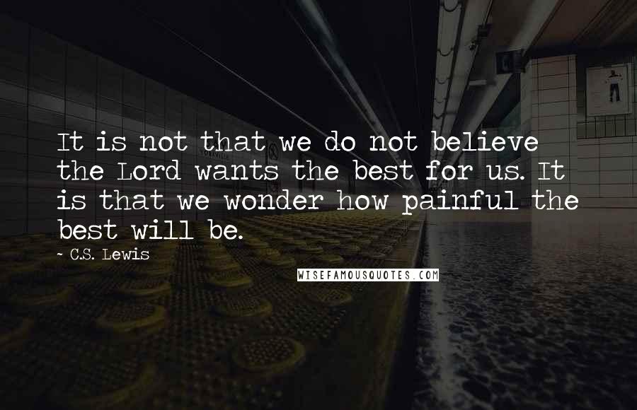C.S. Lewis Quotes: It is not that we do not believe the Lord wants the best for us. It is that we wonder how painful the best will be.