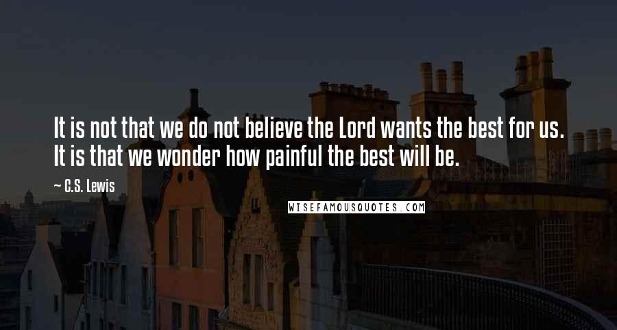 C.S. Lewis Quotes: It is not that we do not believe the Lord wants the best for us. It is that we wonder how painful the best will be.