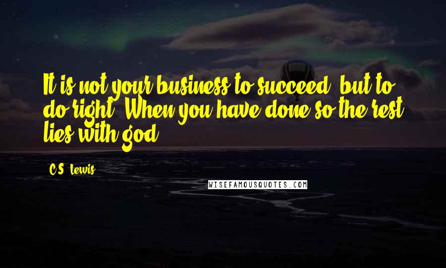 C.S. Lewis Quotes: It is not your business to succeed, but to do right. When you have done so the rest lies with god.