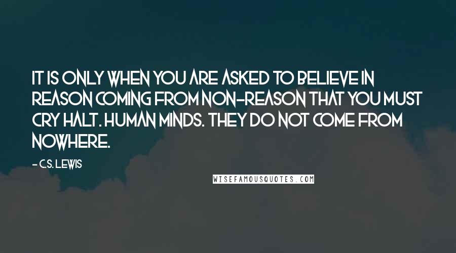 C.S. Lewis Quotes: It is only when you are asked to believe in Reason coming from non-reason that you must cry Halt. Human minds. They do not come from nowhere.