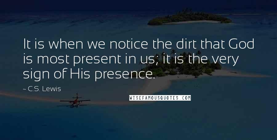 C.S. Lewis Quotes: It is when we notice the dirt that God is most present in us; it is the very sign of His presence.