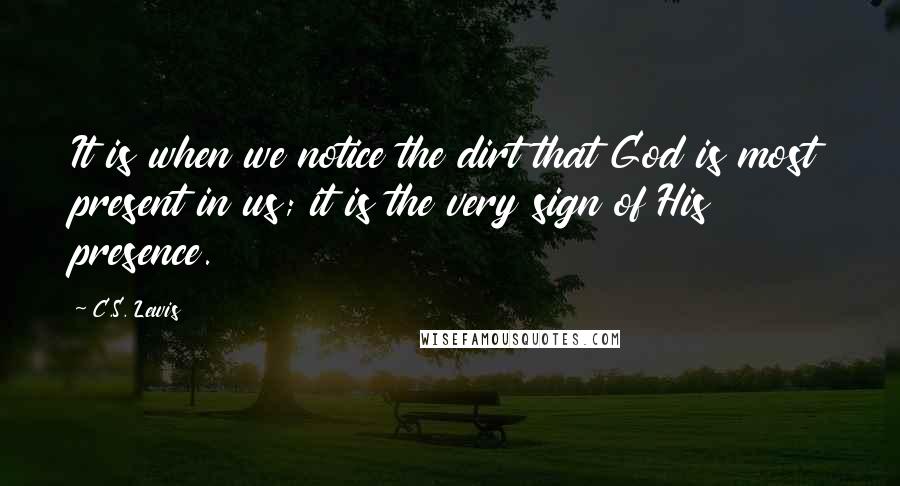C.S. Lewis Quotes: It is when we notice the dirt that God is most present in us; it is the very sign of His presence.
