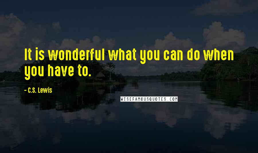 C.S. Lewis Quotes: It is wonderful what you can do when you have to.