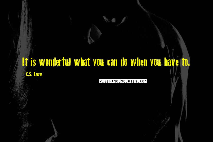 C.S. Lewis Quotes: It is wonderful what you can do when you have to.