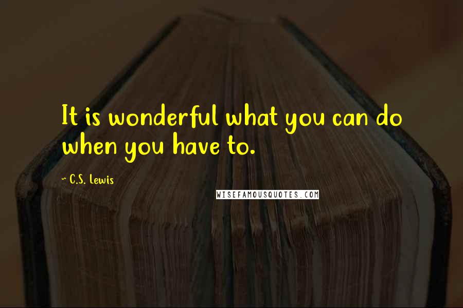 C.S. Lewis Quotes: It is wonderful what you can do when you have to.