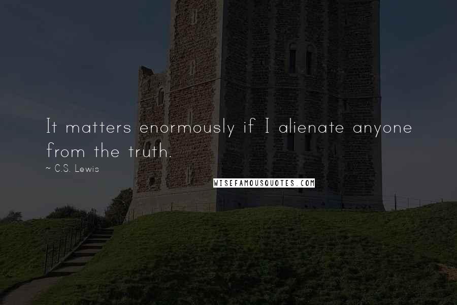 C.S. Lewis Quotes: It matters enormously if I alienate anyone from the truth.