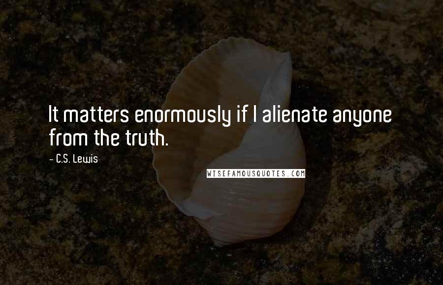 C.S. Lewis Quotes: It matters enormously if I alienate anyone from the truth.