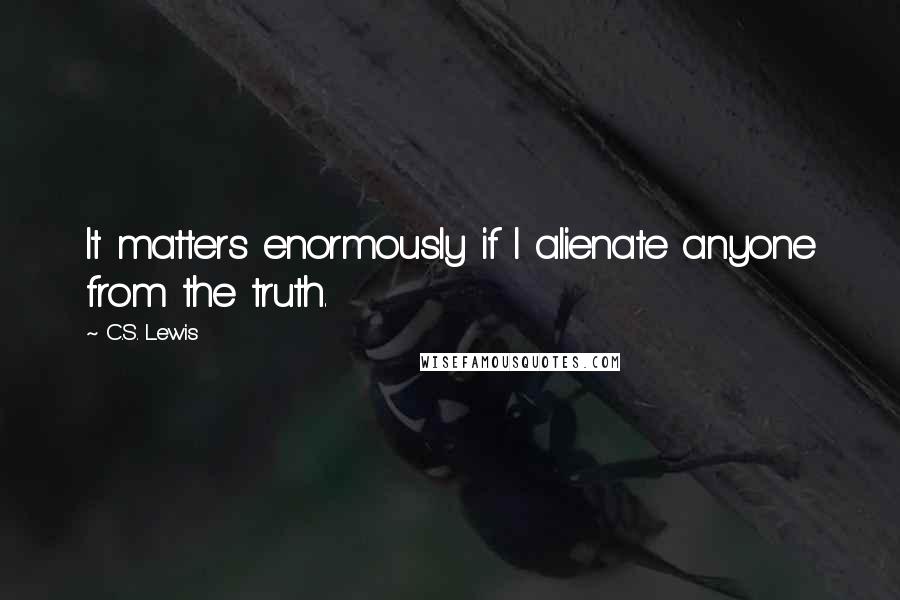 C.S. Lewis Quotes: It matters enormously if I alienate anyone from the truth.