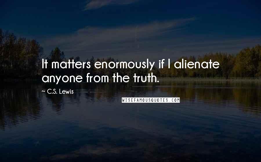 C.S. Lewis Quotes: It matters enormously if I alienate anyone from the truth.