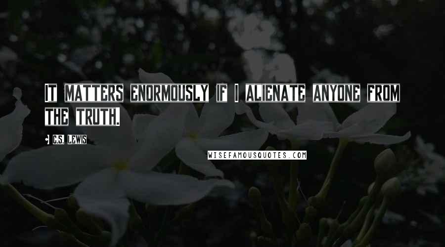 C.S. Lewis Quotes: It matters enormously if I alienate anyone from the truth.