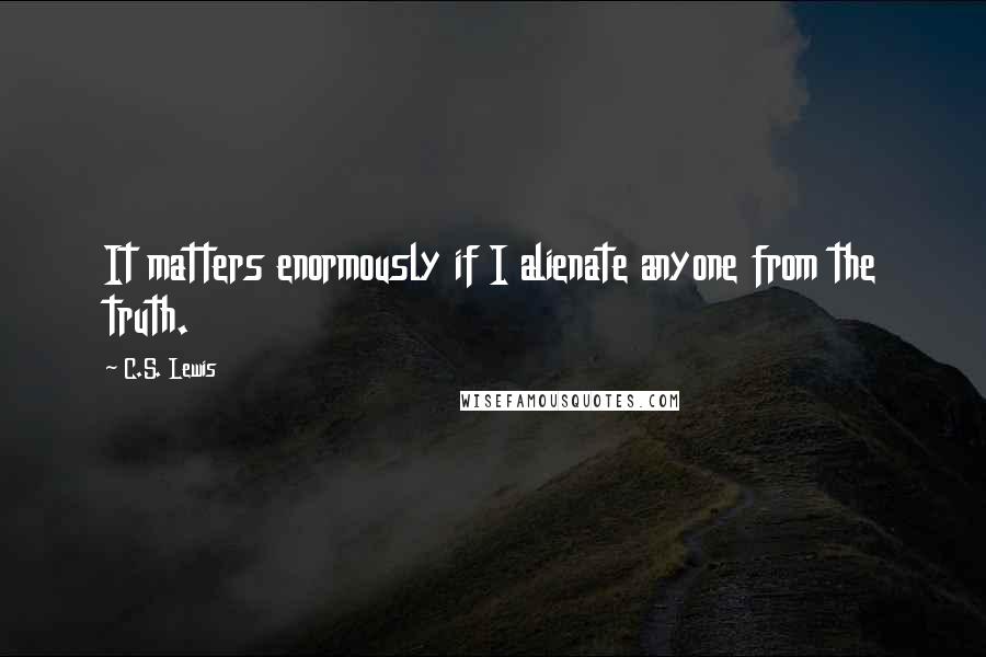 C.S. Lewis Quotes: It matters enormously if I alienate anyone from the truth.