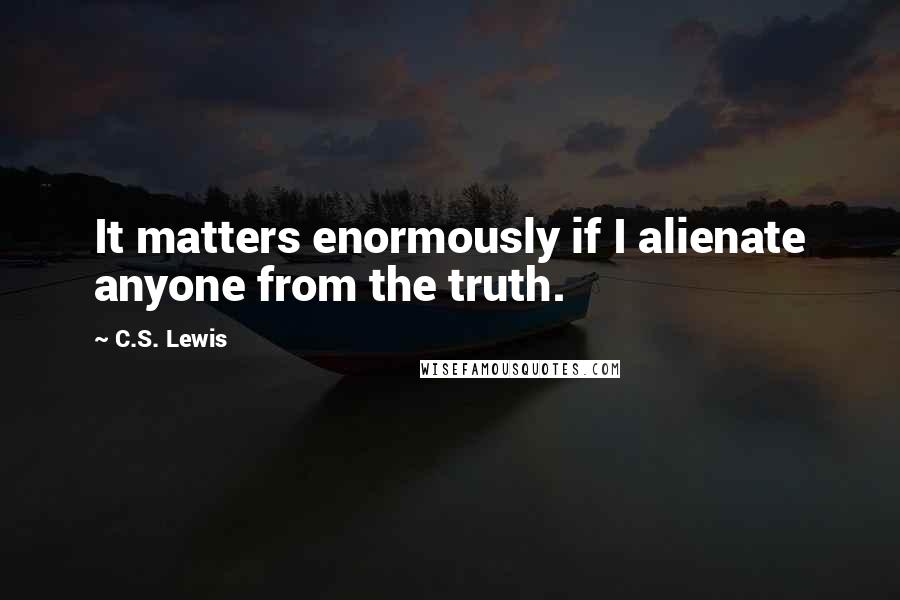 C.S. Lewis Quotes: It matters enormously if I alienate anyone from the truth.