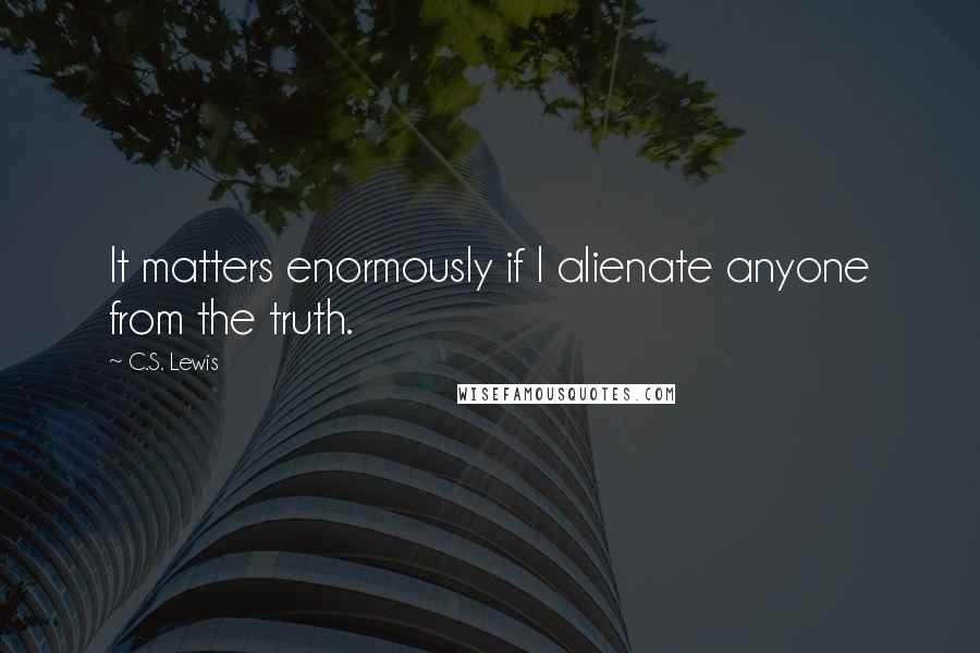 C.S. Lewis Quotes: It matters enormously if I alienate anyone from the truth.