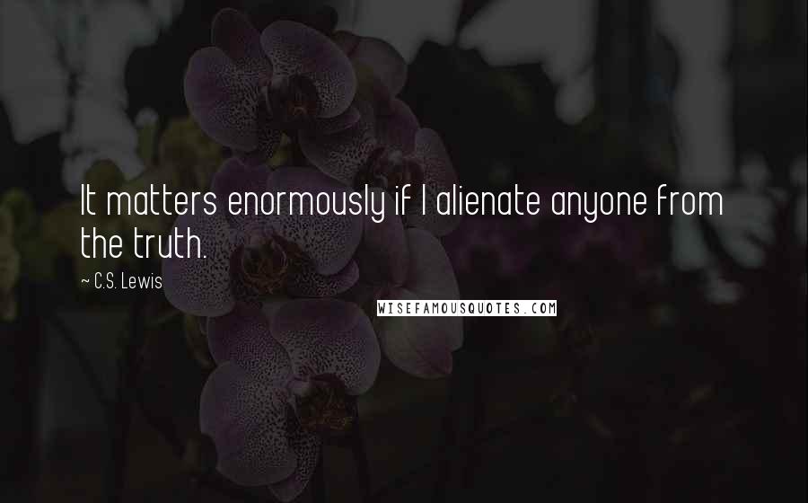 C.S. Lewis Quotes: It matters enormously if I alienate anyone from the truth.