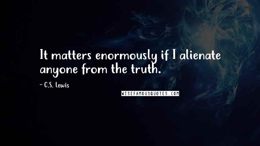 C.S. Lewis Quotes: It matters enormously if I alienate anyone from the truth.