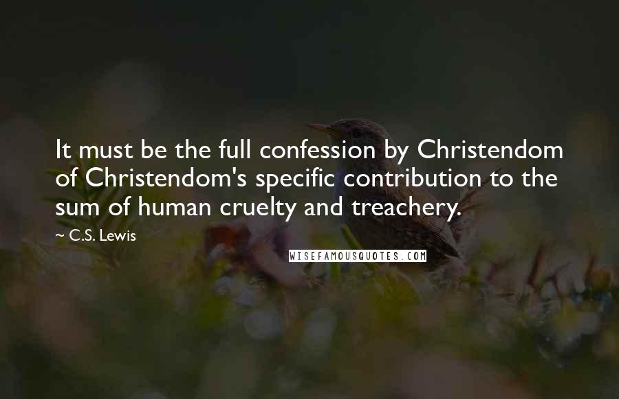 C.S. Lewis Quotes: It must be the full confession by Christendom of Christendom's specific contribution to the sum of human cruelty and treachery.