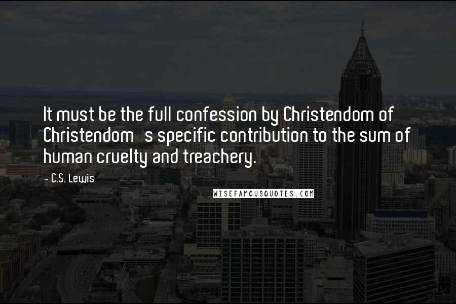 C.S. Lewis Quotes: It must be the full confession by Christendom of Christendom's specific contribution to the sum of human cruelty and treachery.